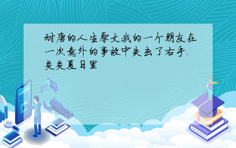 耐唐的人生原文我的一个朋友在一次意外的事故中失去了右手.炎炎夏日里