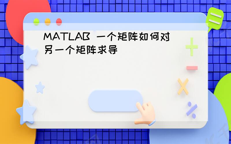 MATLAB 一个矩阵如何对另一个矩阵求导