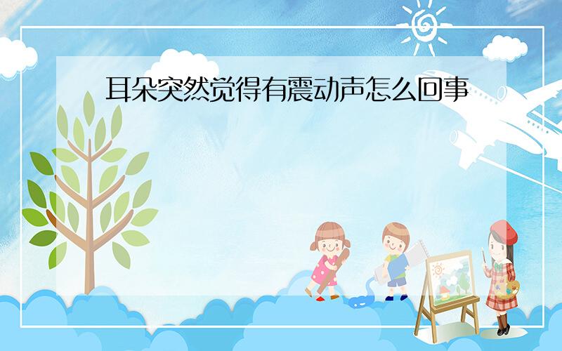 耳朵突然觉得有震动声怎么回事