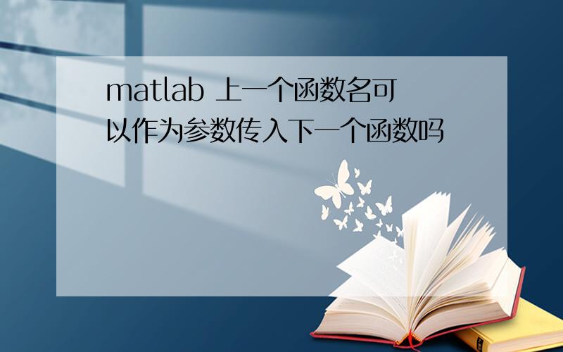 matlab 上一个函数名可以作为参数传入下一个函数吗