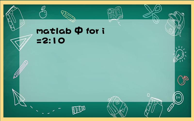 matlab 中 for i=2:10