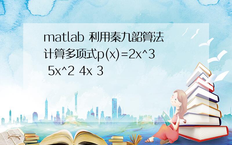 matlab 利用秦九韶算法计算多项式p(x)=2x^3 5x^2 4x 3