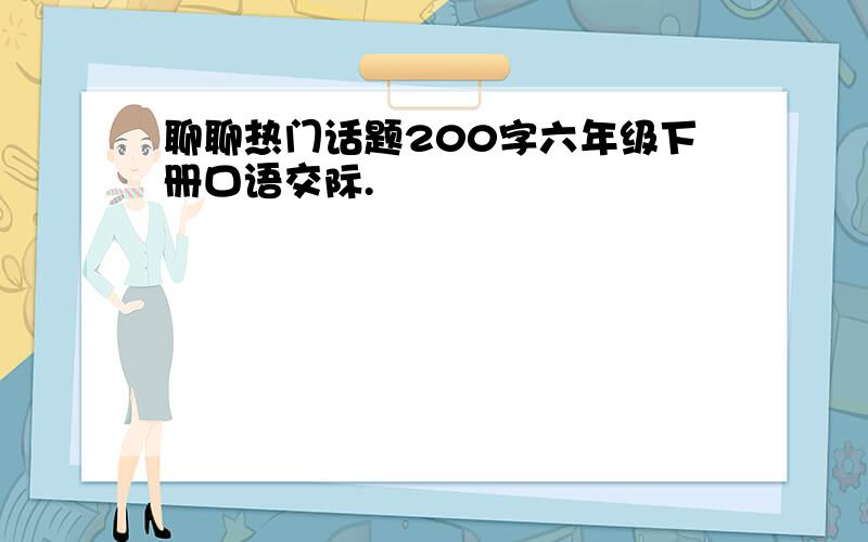 聊聊热门话题200字六年级下册口语交际.