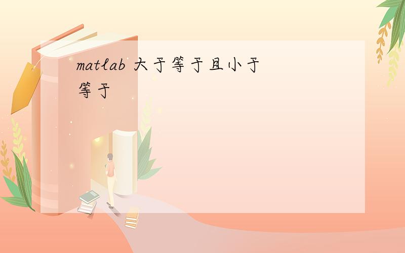 matlab 大于等于且小于等于