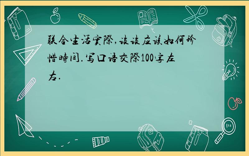 联合生活实际,谈谈应该如何珍惜时间.写口语交际100字左右.