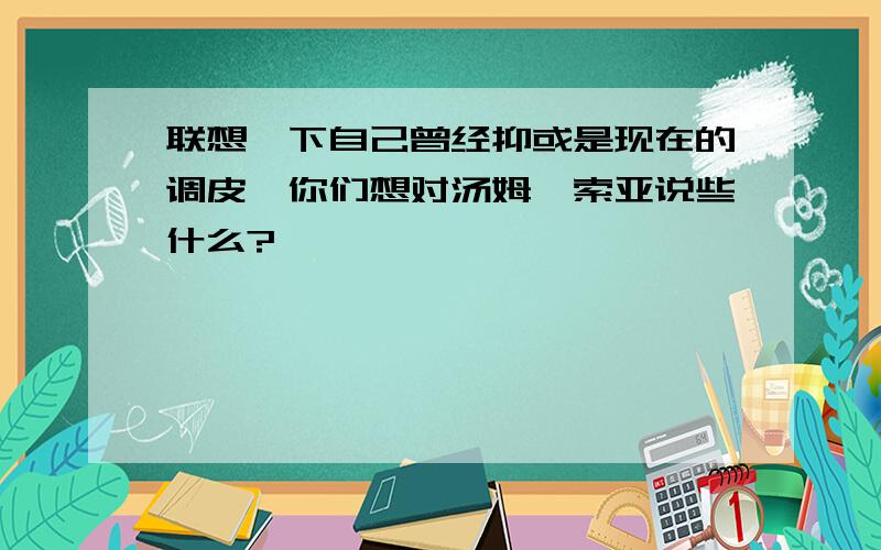 联想一下自己曾经抑或是现在的调皮,你们想对汤姆•索亚说些什么?