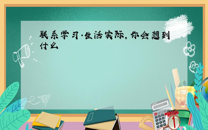 联系学习.生活实际,你会想到什么