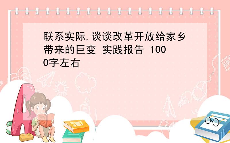 联系实际,谈谈改革开放给家乡带来的巨变 实践报告 1000字左右