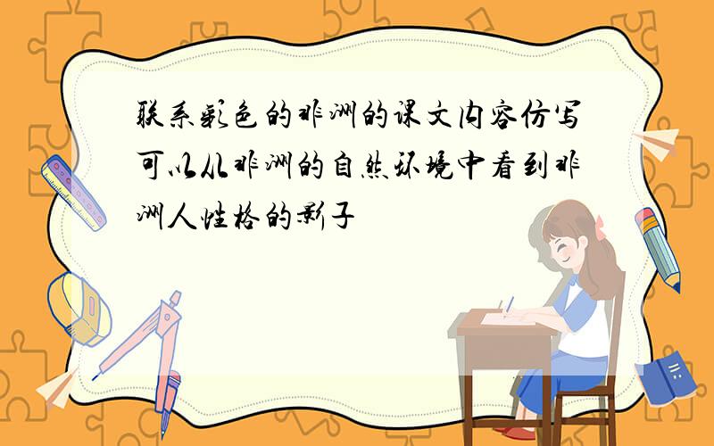 联系彩色的非洲的课文内容仿写可以从非洲的自然环境中看到非洲人性格的影子