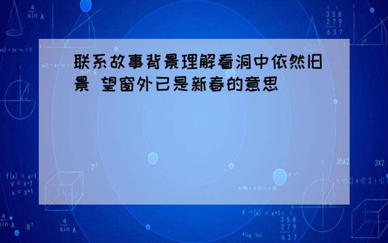 联系故事背景理解看洞中依然旧景 望窗外已是新春的意思