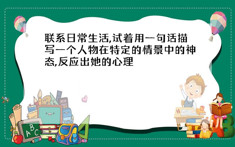 联系日常生活,试着用一句话描写一个人物在特定的情景中的神态,反应出她的心理