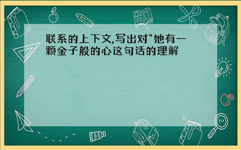 联系的上下文,写出对"她有一颗金子般的心这句话的理解