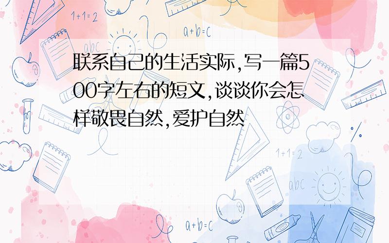 联系自己的生活实际,写一篇500字左右的短文,谈谈你会怎样敬畏自然,爱护自然