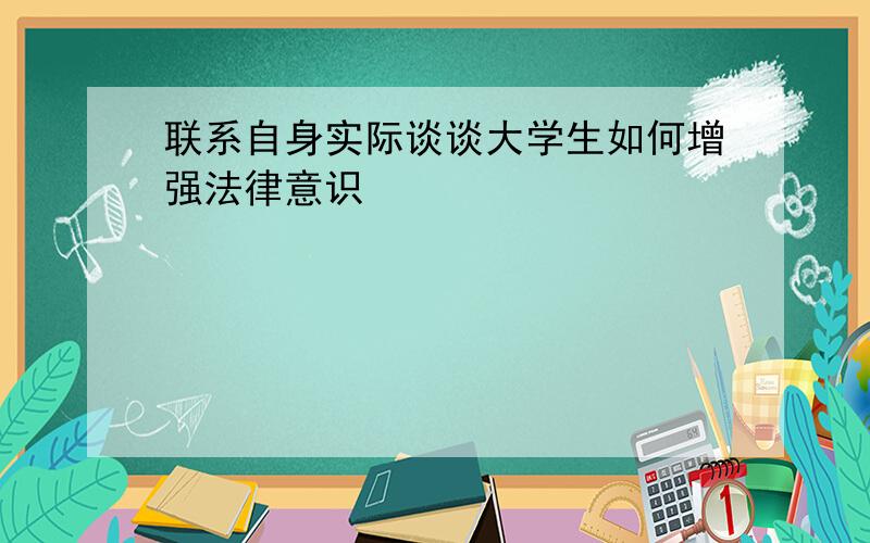 联系自身实际谈谈大学生如何增强法律意识