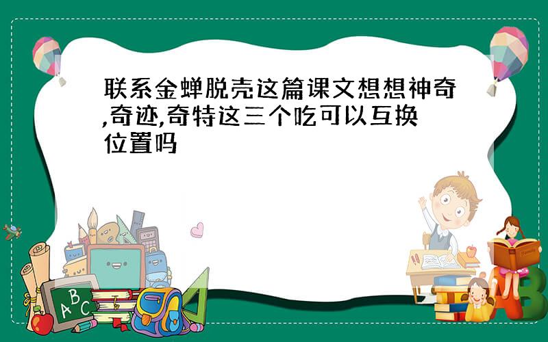 联系金蝉脱壳这篇课文想想神奇,奇迹,奇特这三个吃可以互换位置吗