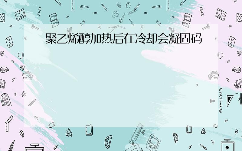 聚乙烯醇加热后在冷却会凝固码