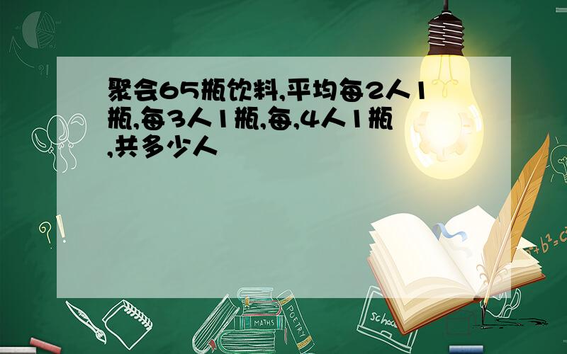 聚会65瓶饮料,平均每2人1瓶,每3人1瓶,每,4人1瓶,共多少人