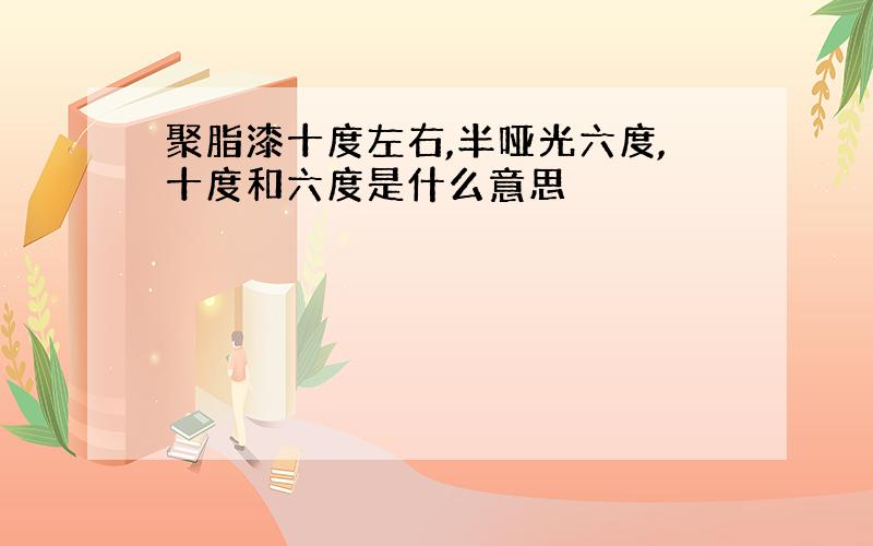 聚脂漆十度左右,半哑光六度,十度和六度是什么意思