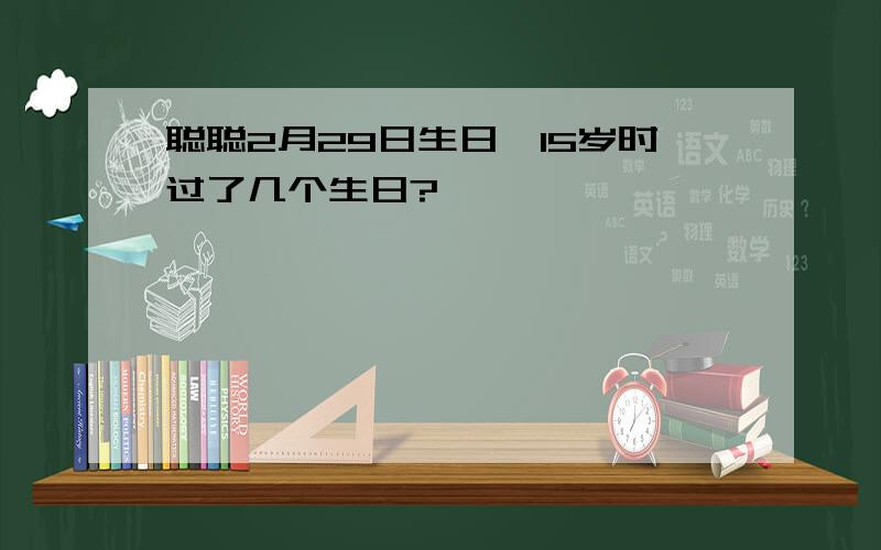 聪聪2月29日生日,15岁时过了几个生日?