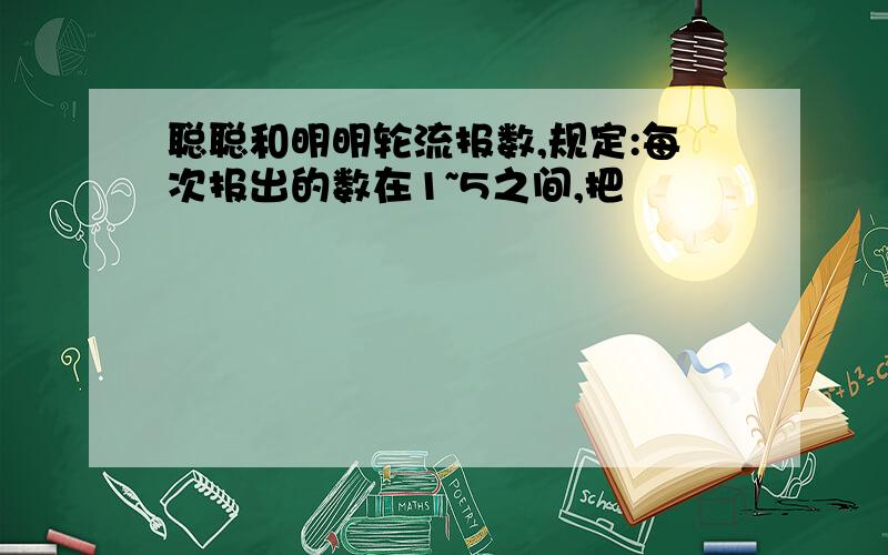 聪聪和明明轮流报数,规定:每次报出的数在1~5之间,把