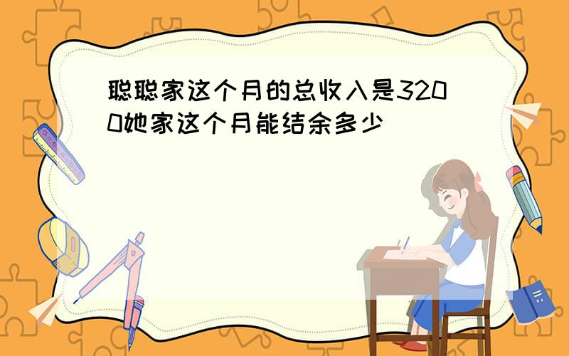 聪聪家这个月的总收入是3200她家这个月能结余多少