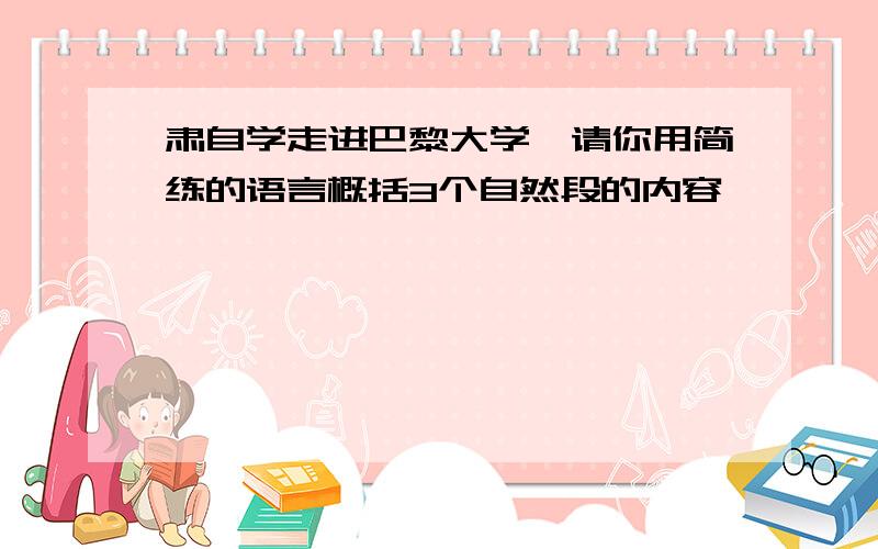 肃自学走进巴黎大学,请你用简练的语言概括3个自然段的内容