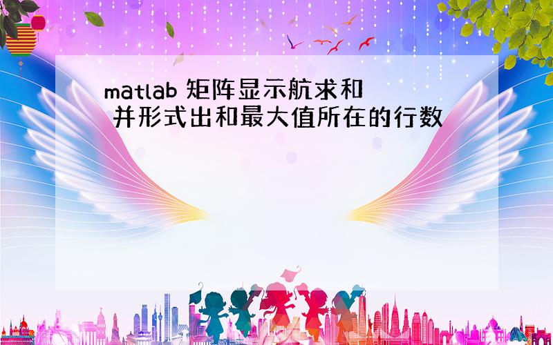 matlab 矩阵显示航求和 并形式出和最大值所在的行数