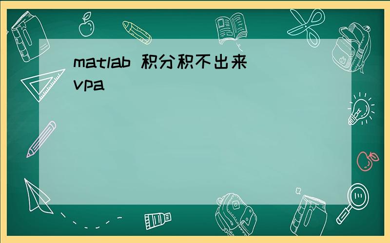 matlab 积分积不出来 vpa