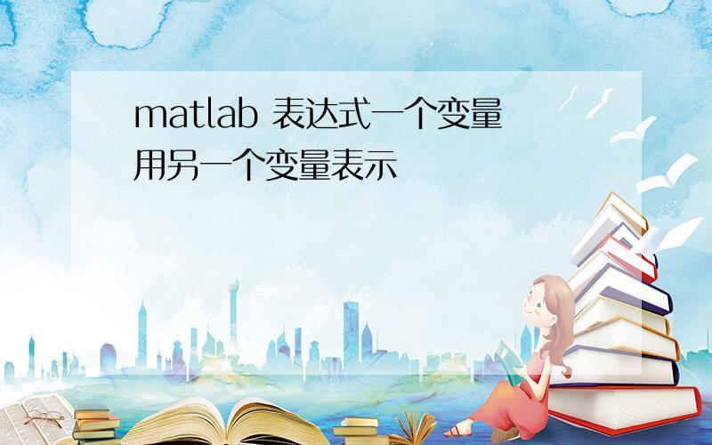 matlab 表达式一个变量用另一个变量表示