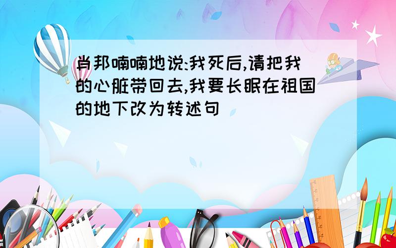 肖邦喃喃地说:我死后,请把我的心脏带回去,我要长眠在祖国的地下改为转述句