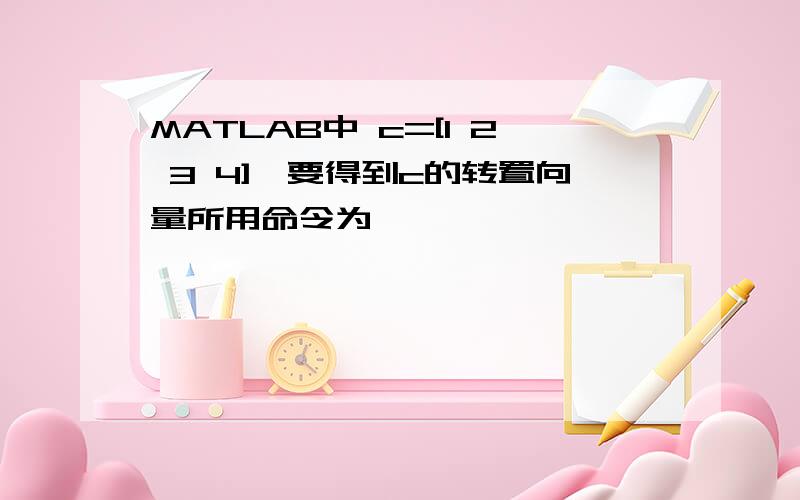 MATLAB中 c=[1 2 3 4],要得到c的转置向量所用命令为