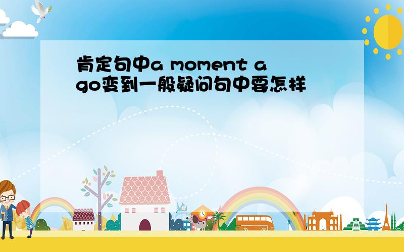 肯定句中a moment ago变到一般疑问句中要怎样