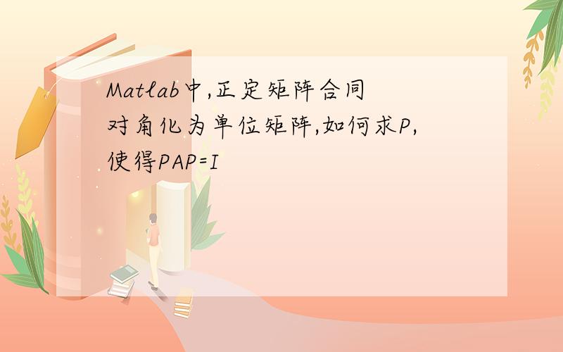 Matlab中,正定矩阵合同对角化为单位矩阵,如何求P,使得PAP=I