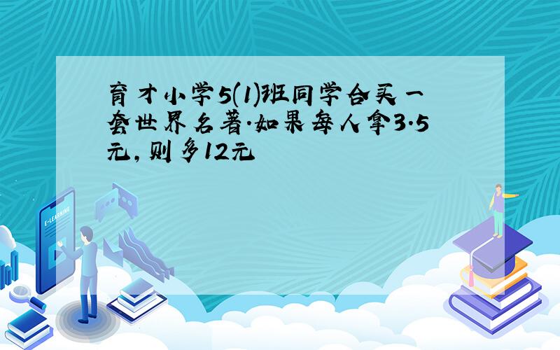 育才小学5(1)班同学合买一套世界名著.如果每人拿3.5元,则多12元