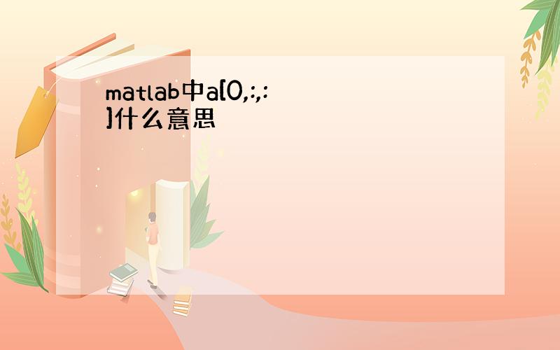 matlab中a[0,:,:]什么意思