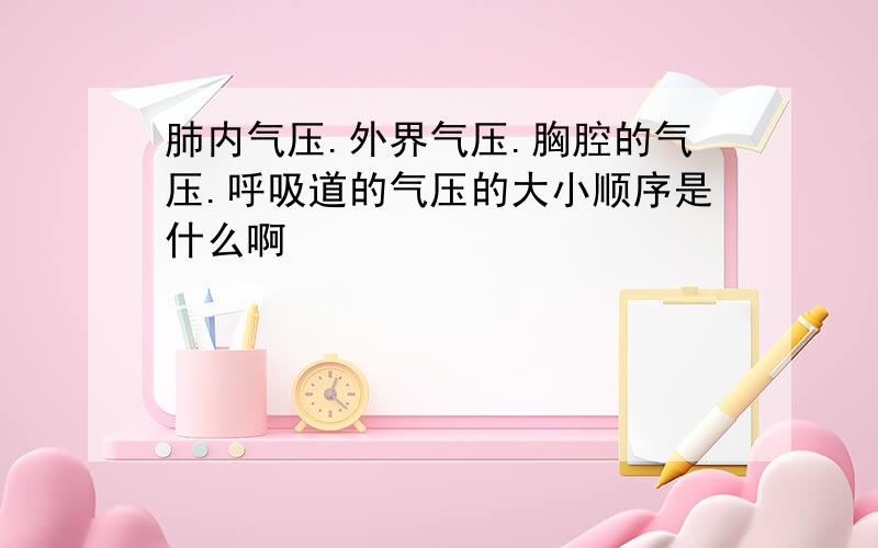 肺内气压.外界气压.胸腔的气压.呼吸道的气压的大小顺序是什么啊