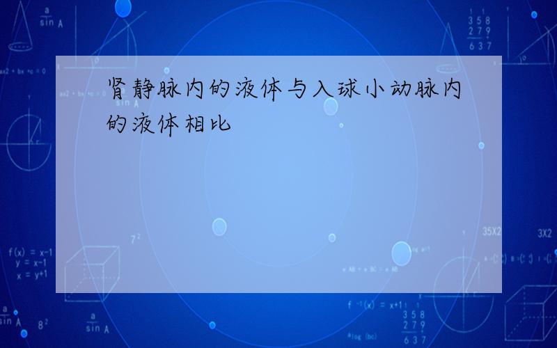 肾静脉内的液体与入球小动脉内的液体相比