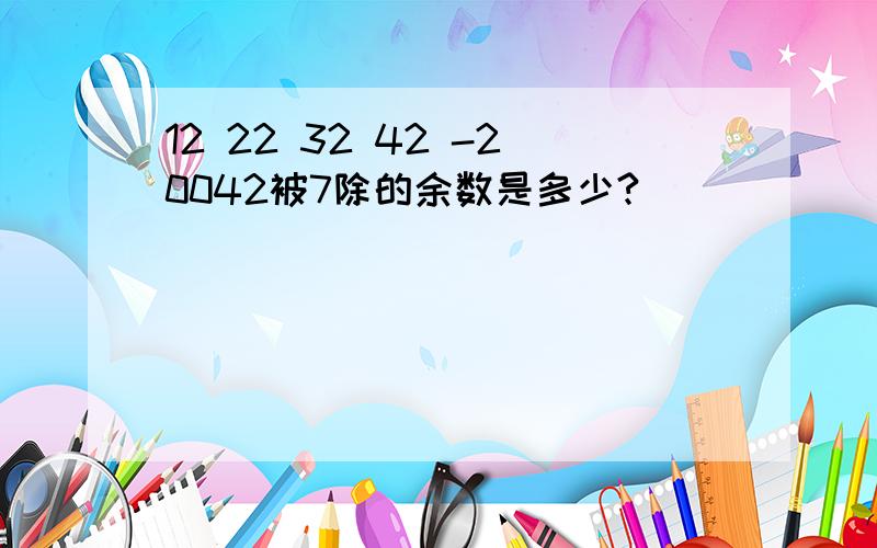 12 22 32 42 -20042被7除的余数是多少?