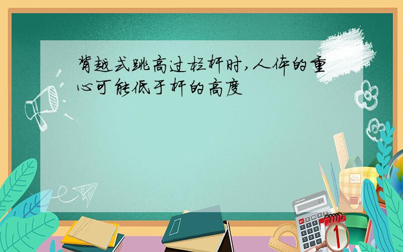 背越式跳高过栏杆时,人体的重心可能低于杆的高度