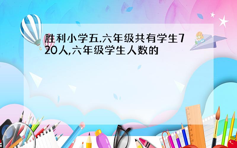 胜利小学五.六年级共有学生720人,六年级学生人数的