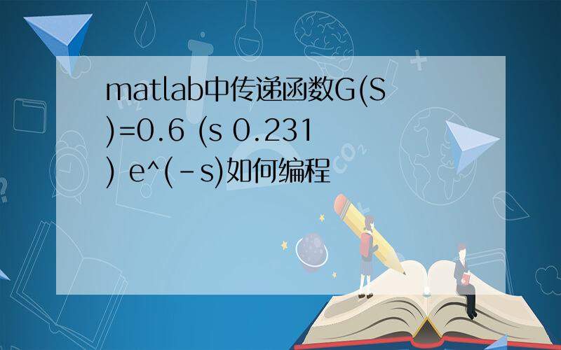 matlab中传递函数G(S)=0.6 (s 0.231) e^(-s)如何编程