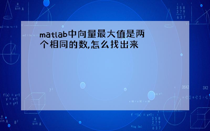 matlab中向量最大值是两个相同的数,怎么找出来