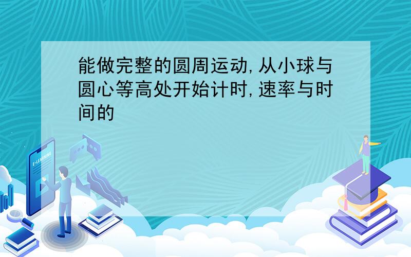 能做完整的圆周运动,从小球与圆心等高处开始计时,速率与时间的