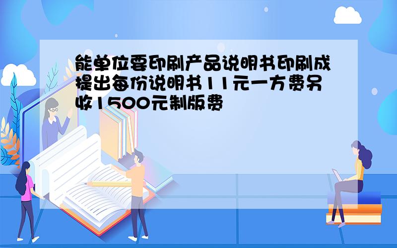 能单位要印刷产品说明书印刷成提出每份说明书11元一方费另收1500元制版费