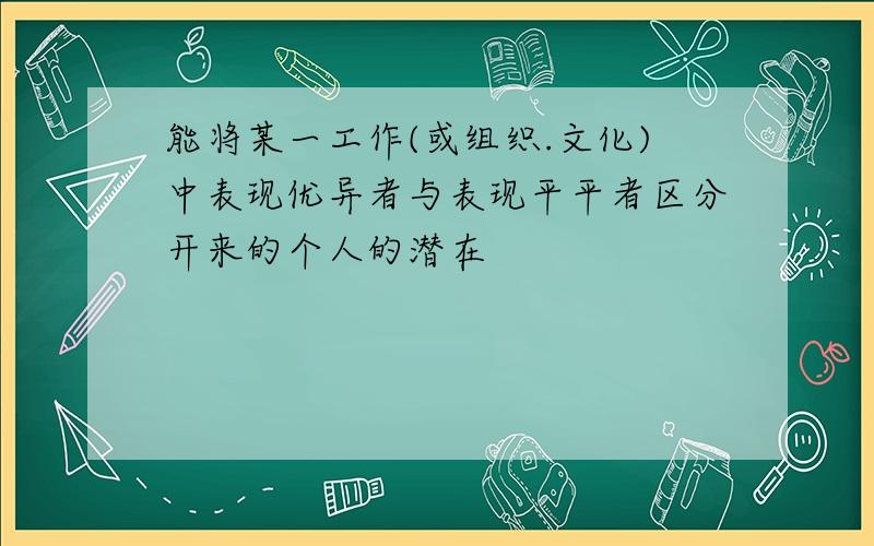 能将某一工作(或组织.文化)中表现优异者与表现平平者区分开来的个人的潜在