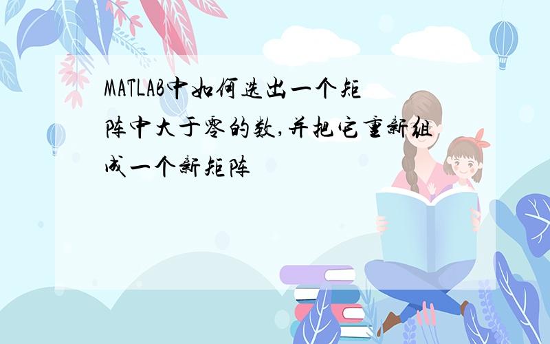 MATLAB中如何选出一个矩阵中大于零的数,并把它重新组成一个新矩阵