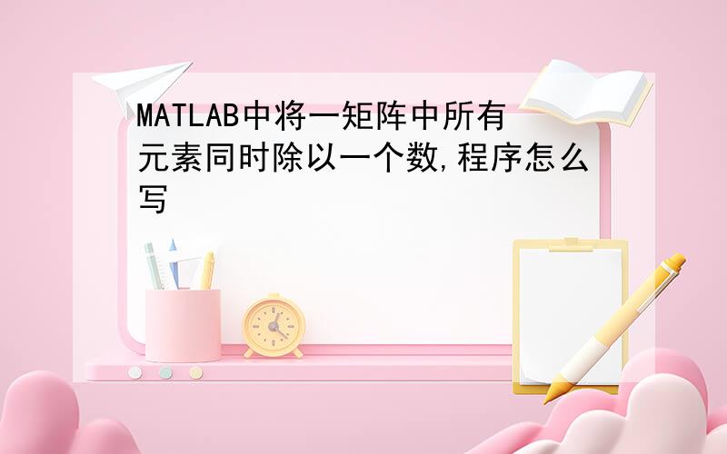 MATLAB中将一矩阵中所有元素同时除以一个数,程序怎么写