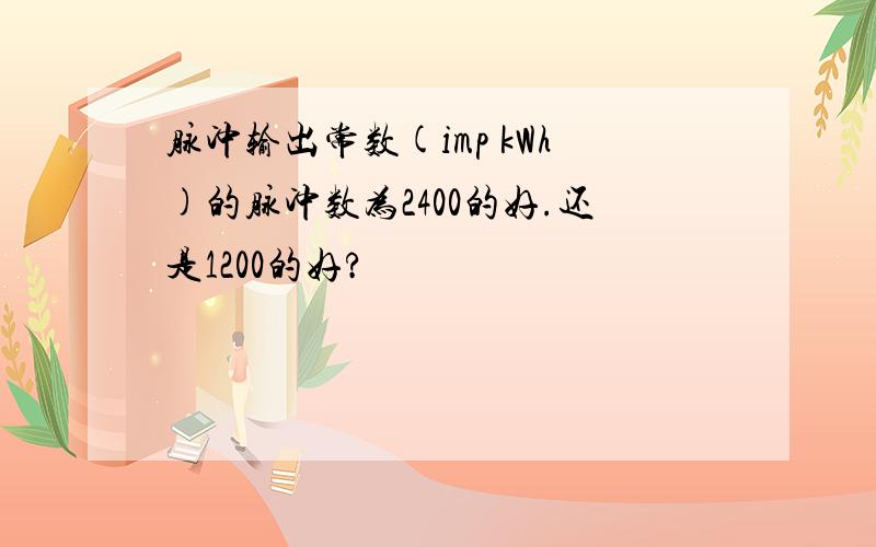 脉冲输出常数(imp kWh)的脉冲数为2400的好.还是1200的好?