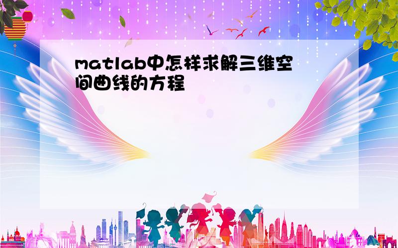 matlab中怎样求解三维空间曲线的方程