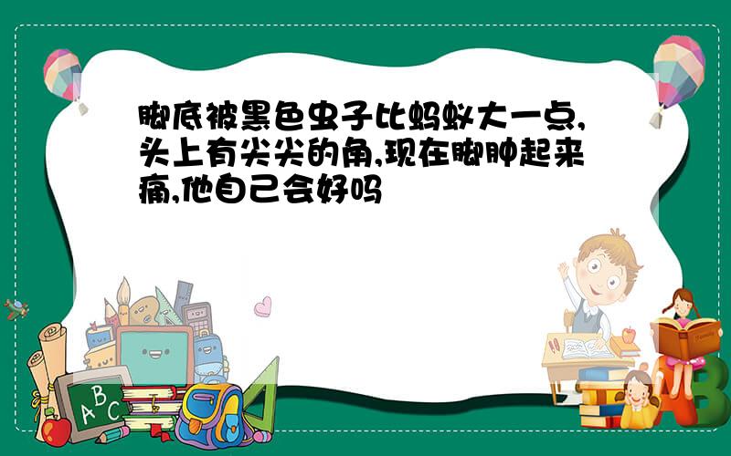 脚底被黑色虫子比蚂蚁大一点,头上有尖尖的角,现在脚肿起来痛,他自己会好吗